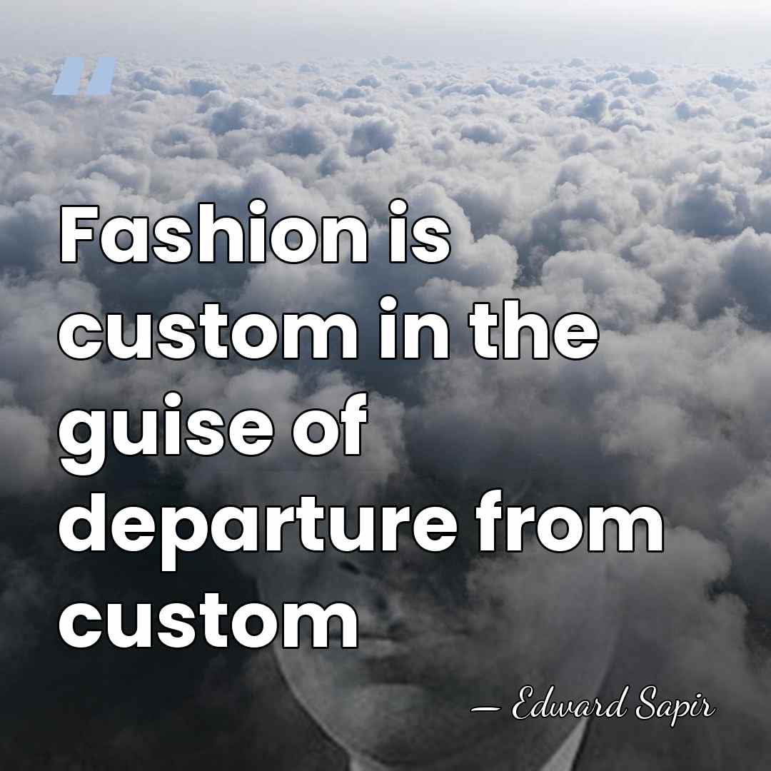 Fashion is custom in the guise of departure from custom - Edward Sapir