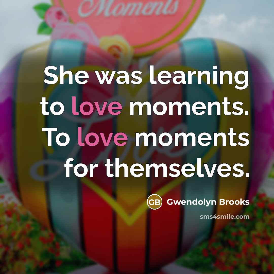 “She was learning to love moments. To love moments for…” quote by Gwendolyn Brooks