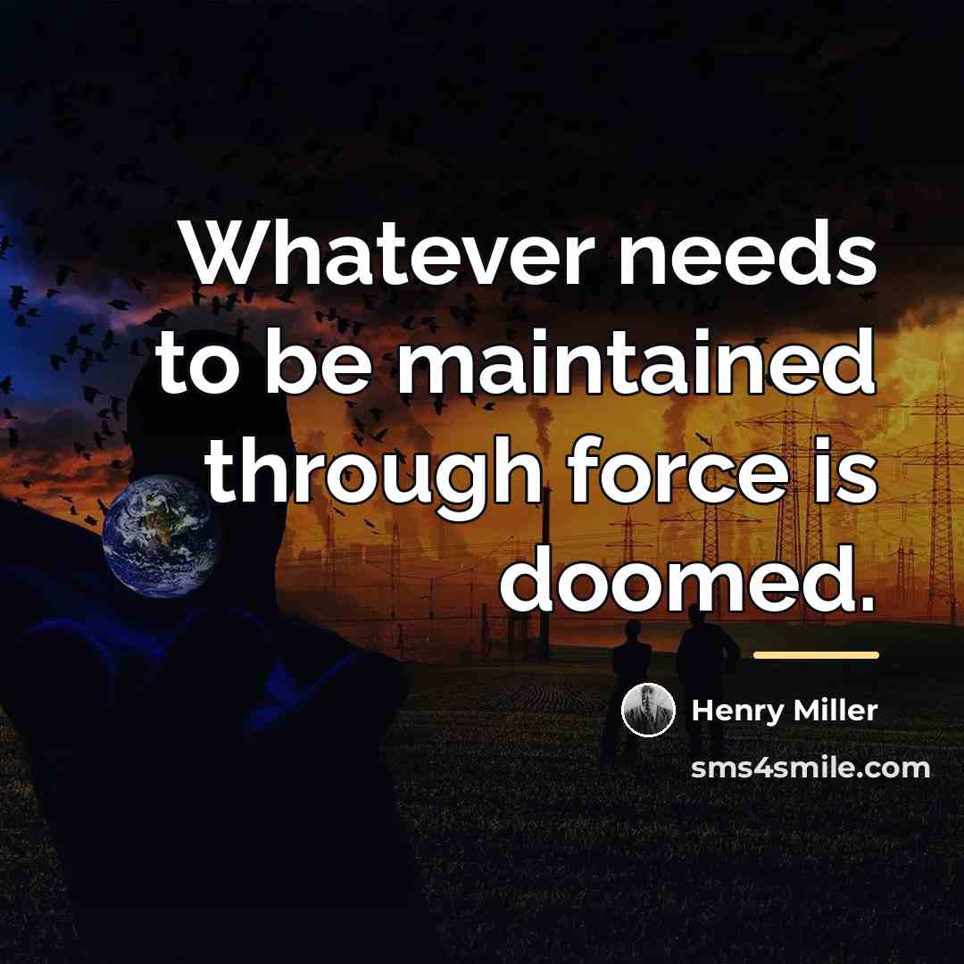 “Whatever needs to be maintained through force is doomed.…” quote by Henry Miller