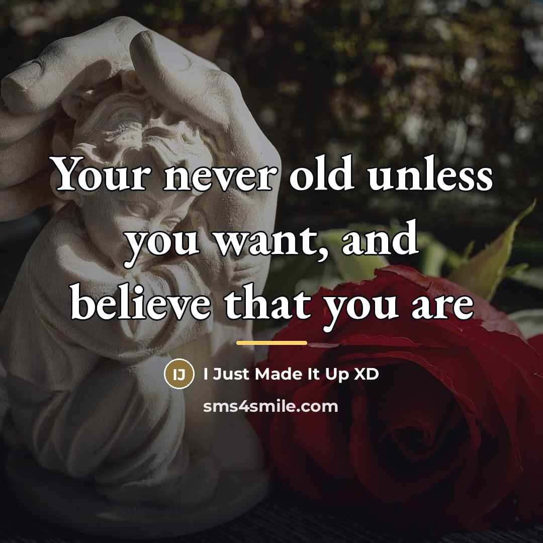“Your never old unless you want, and believe that you…” quote by I Just Made It Up XD