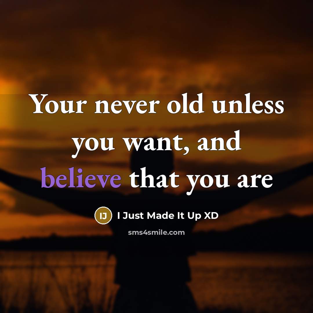 “Your never old unless you want, and believe that you are” quote by I Just Made It Up XD