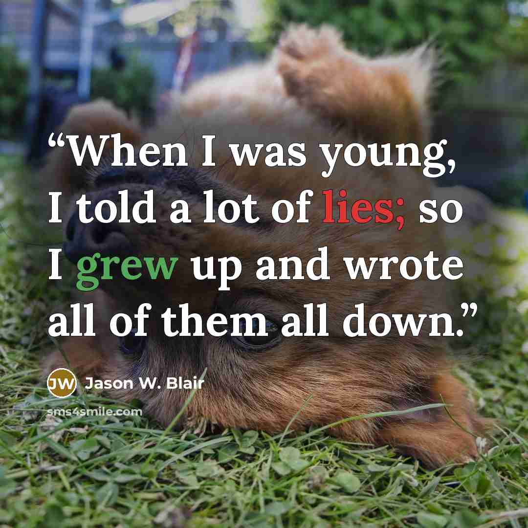 “When I was young, I told a lot of lies; so I grew up and wrote all of them all down.” quote by Jason W. Blair
