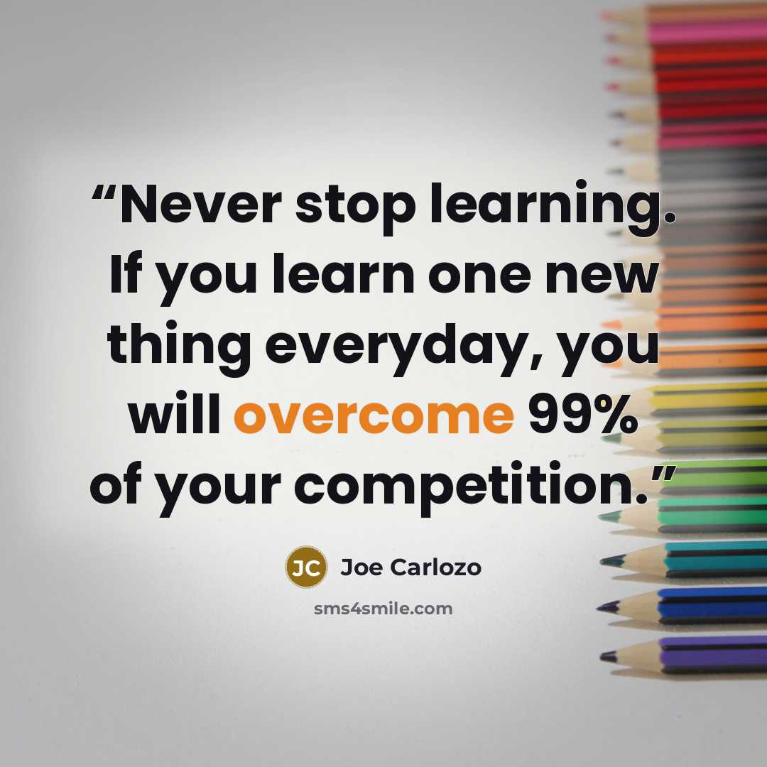 “Never stop learning. If you learn one new thing everyday, you will overcome 99% of your competition.” quote by Joe Carlozo