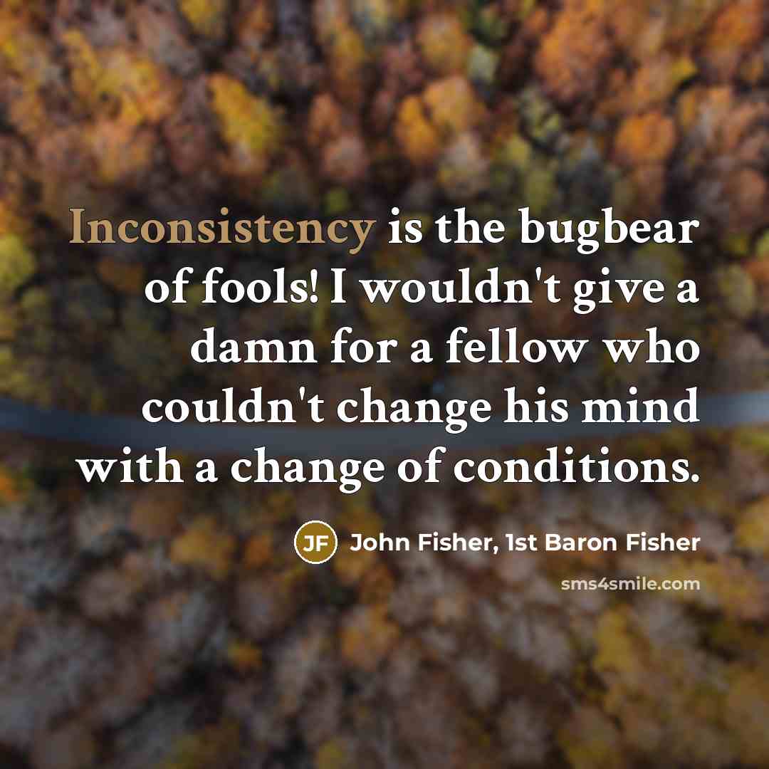 “Inconsistency is the bugbear of fools! I wouldn't give a…” quote by John Fisher, 1st Baron Fisher