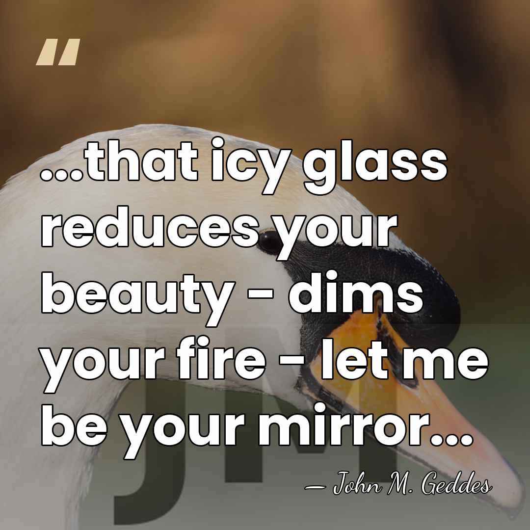 ...that icy glass reduces your beauty - dims your fire - let&hellip; - John M. Geddes