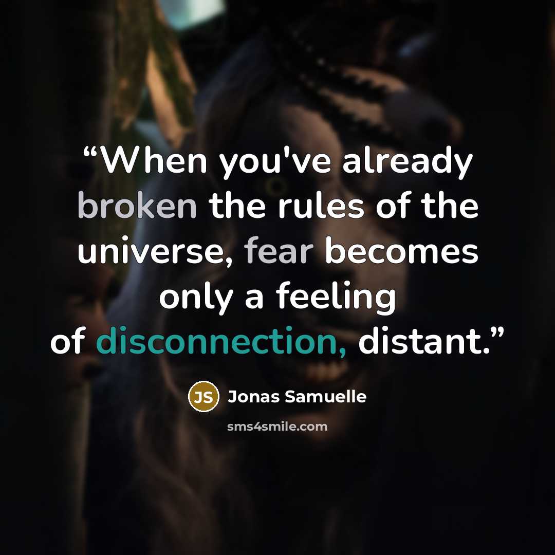 “When you've already broken the rules of the universe, fear becomes only a feeling of disconnection, distant.” quote by Jonas Samuelle