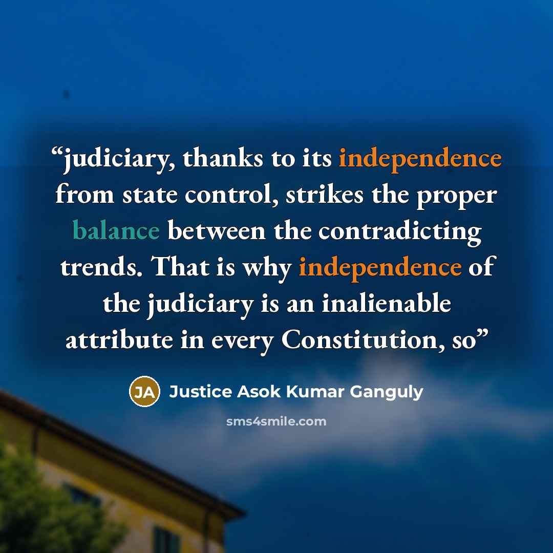 “judiciary, thanks to its independence from state control, strikes the proper balance between the contradicting trends. That is why independence of the judiciary is an inalienable attribute in every Constitution, so” quote by Justice Asok Kumar Ganguly