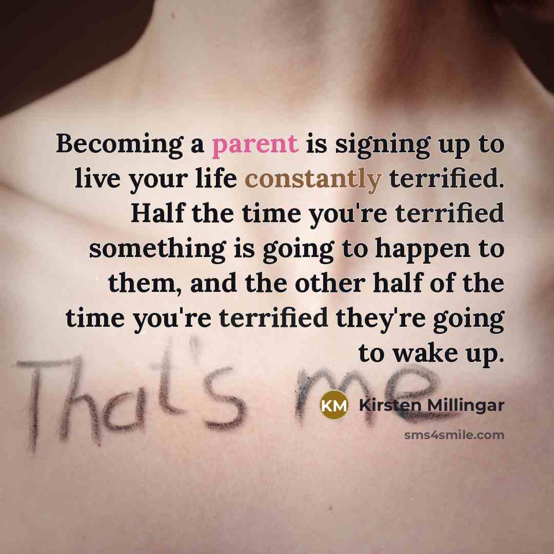 “Becoming a parent is signing up to live your life constantly terrified. Half the time you're terrified something is going to happen to them, and the other half of the time you're terrified they're going to wake up.” quote by Kirsten Millingar