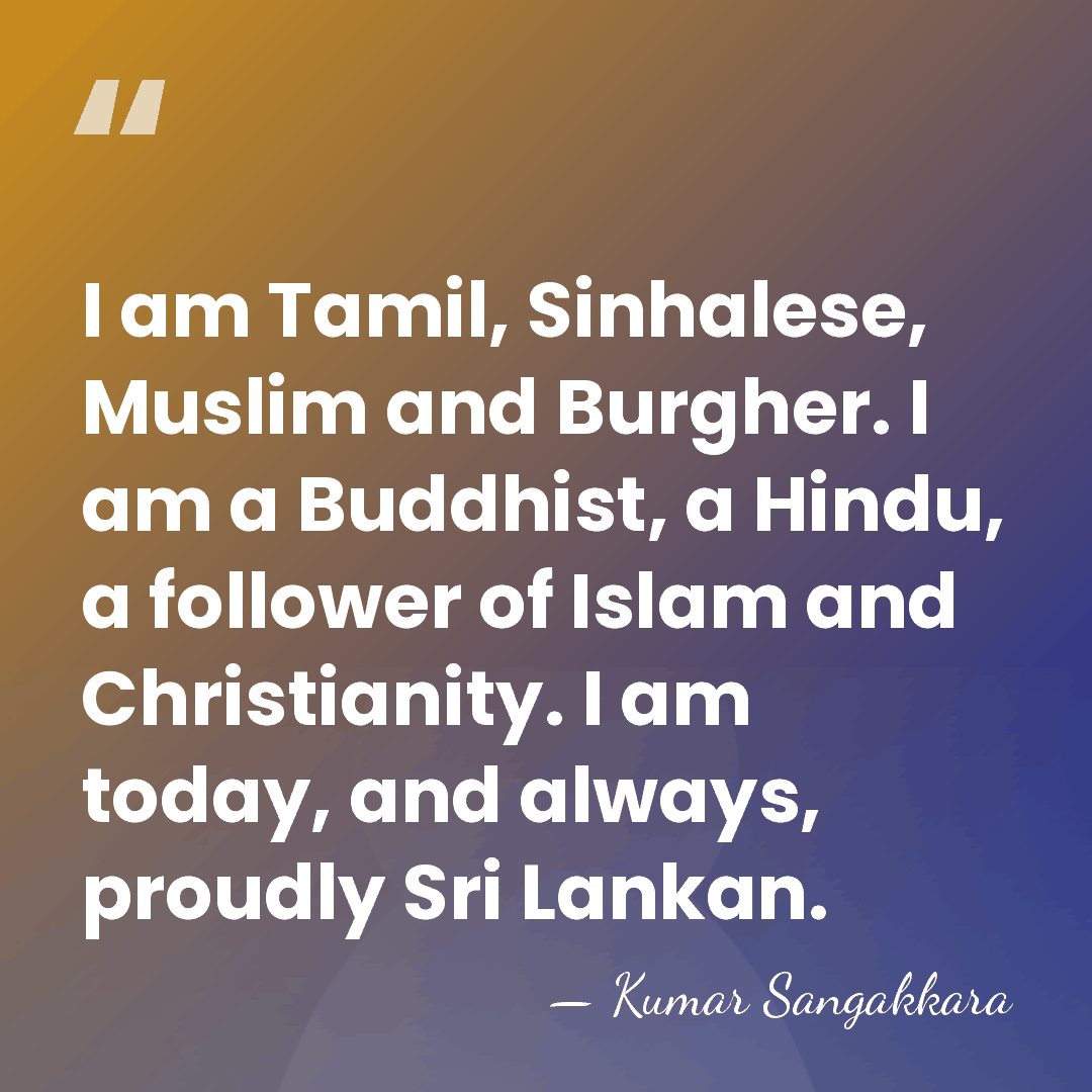 I am Tamil, Sinhalese, Muslim and Burgher. I am a Buddhist, a&hellip; - Kumar Sangakkara