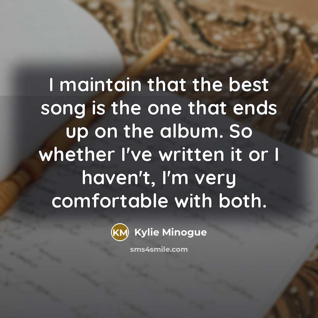 “I maintain that the best song is the one that ends up on the album. So whether I've written it or I haven't, I'm very comfortable with both.” quote by Kylie Minogue