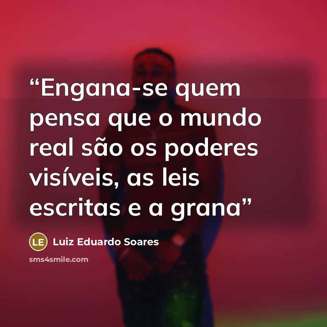 “Engana-se quem pensa que o mundo real são os poderes visíveis, as leis escritas e a grana” quote by Luiz Eduardo Soares