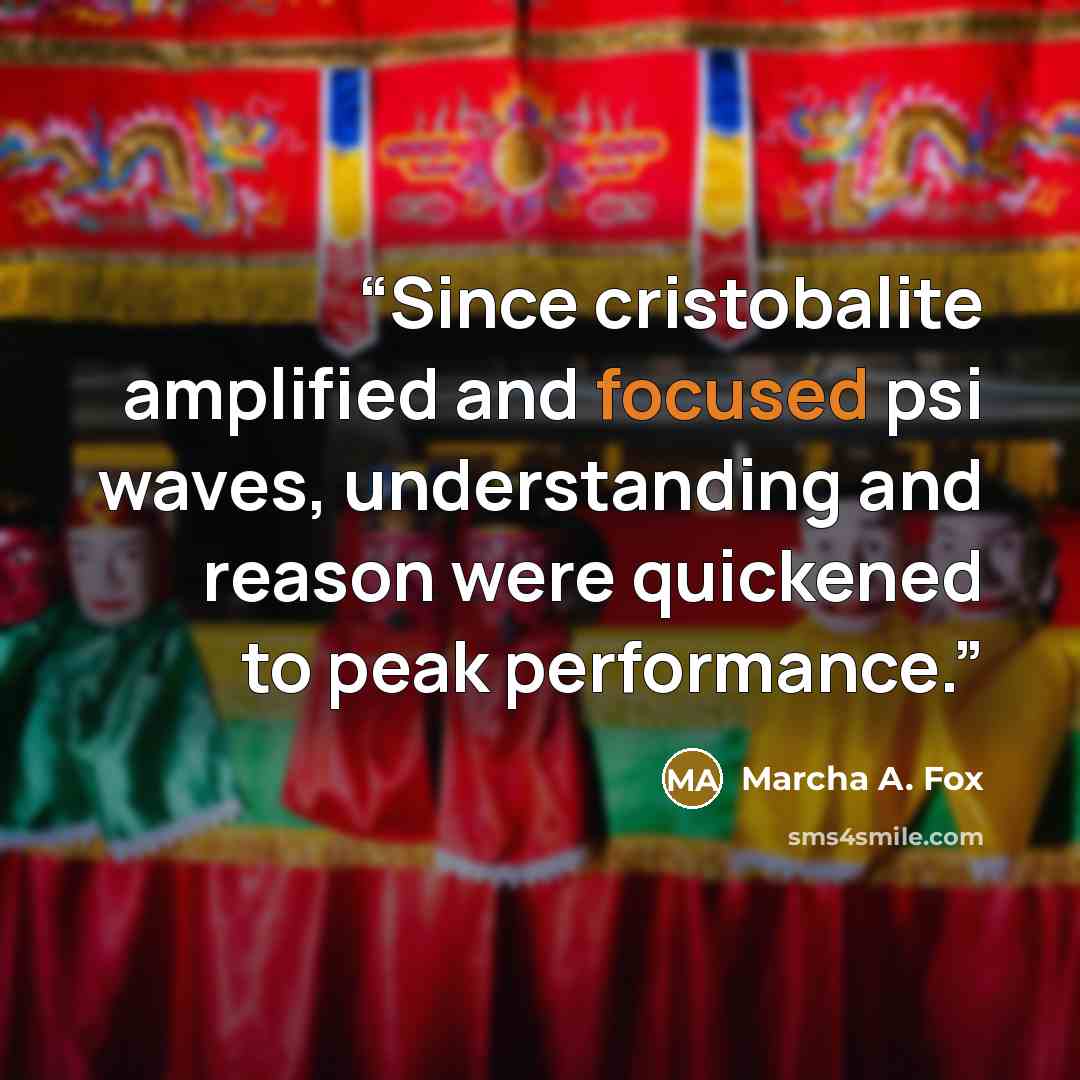“Since cristobalite amplified and focused psi waves, understanding and reason were quickened to peak performance.” quote by Marcha A. Fox