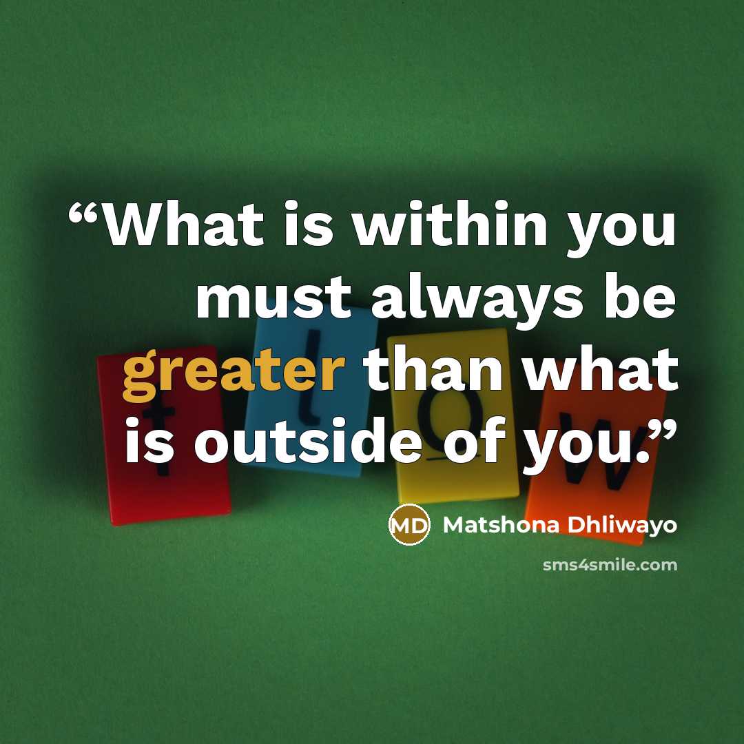 “What is within you must always be greater than what is outside of you.” quote by Matshona Dhliwayo