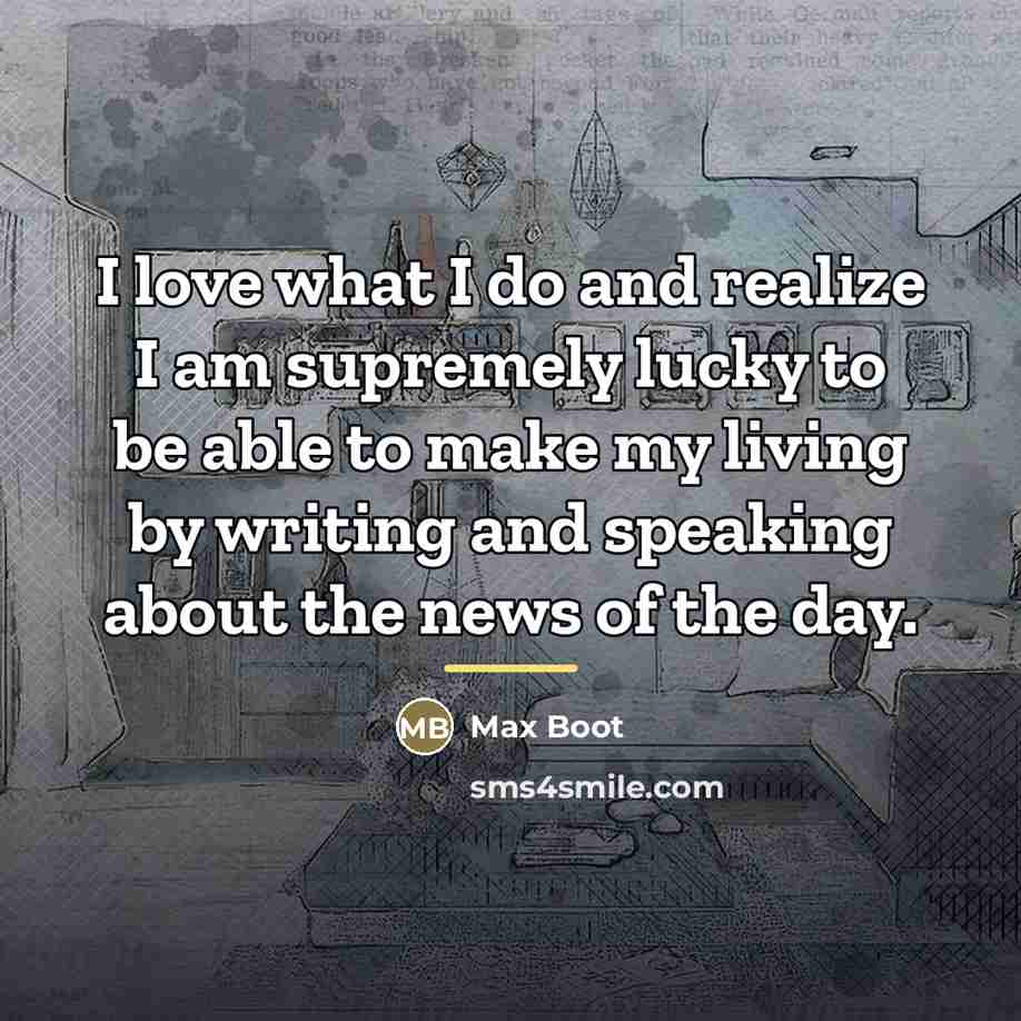 “I love what I do and realize I am supremely…” quote by Max Boot