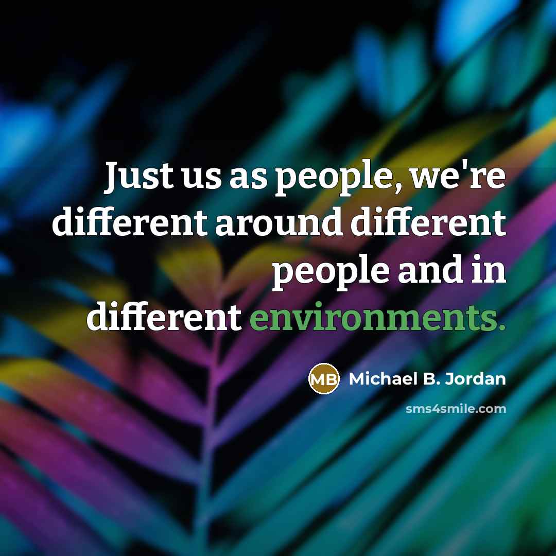 “Just us as people, we're different around different people and in different environments.” quote by Michael B. Jordan