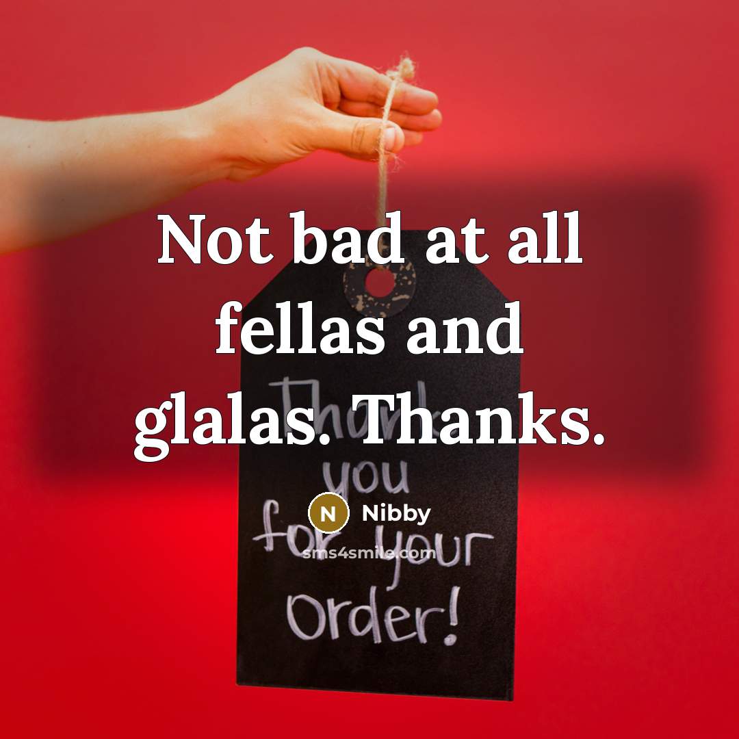 “Not bad at all fellas and glalas. Thanks.” quote by Nibby
