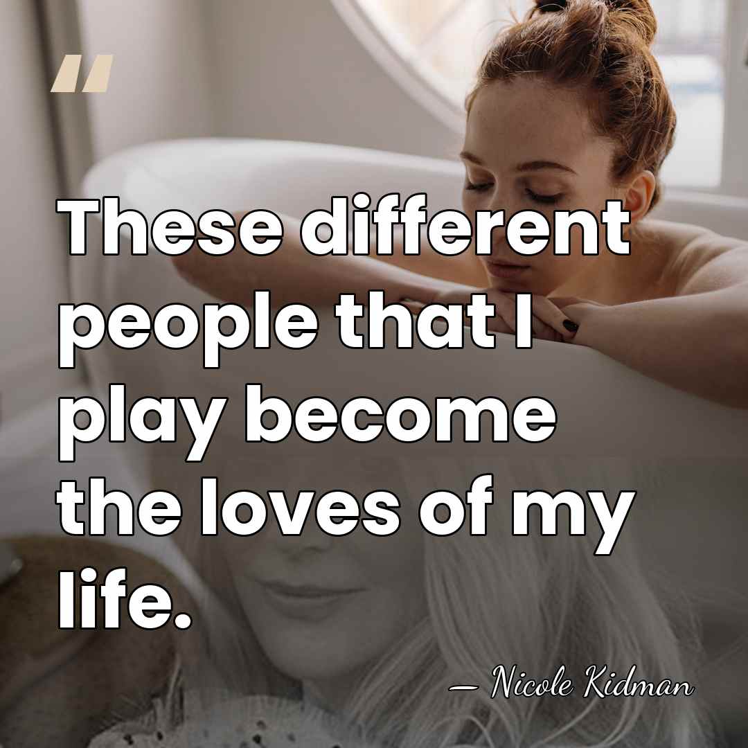 These different people that I play become the loves of my life. - Nicole Kidman