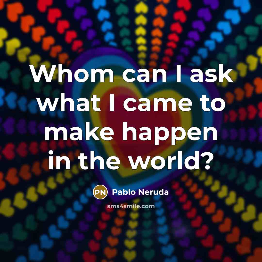 “Whom can I ask what I came to make happen…” quote by Pablo Neruda