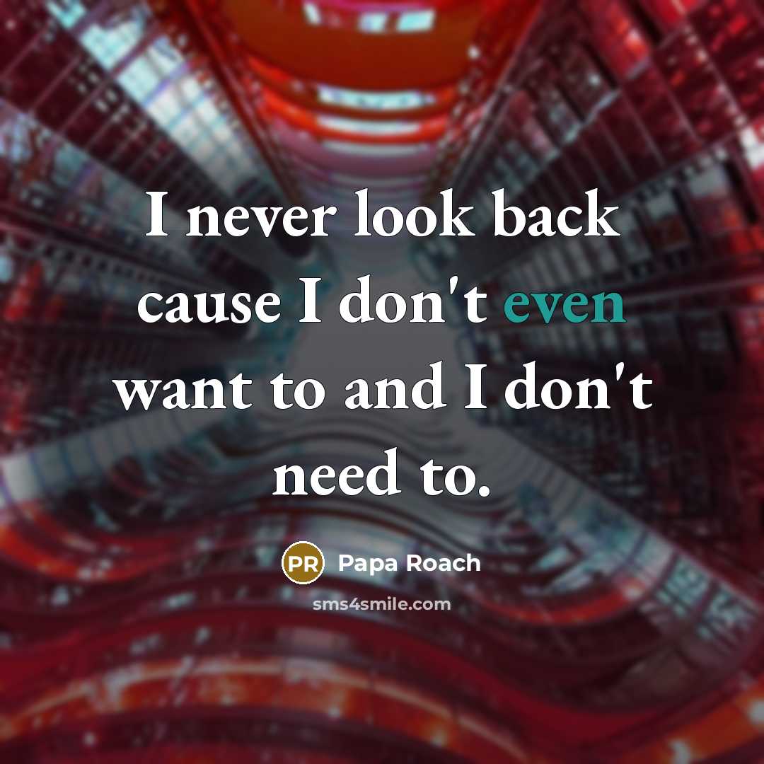 “I never look back cause I don't even want to and I don't need to.” quote by Papa Roach