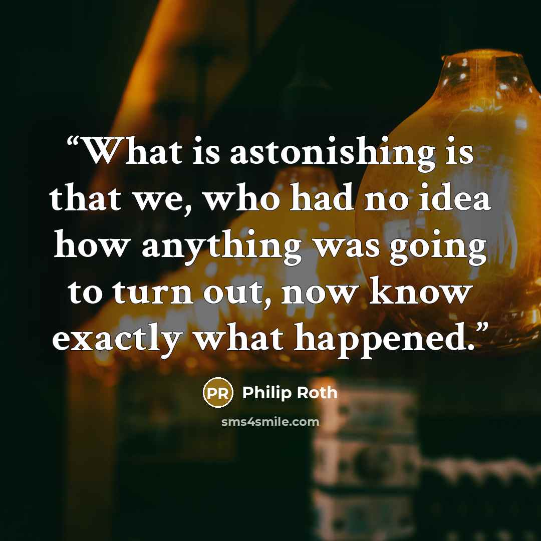 “What is astonishing is that we, who had no idea how anything was going to turn out, now know exactly what happened.” quote by Philip Roth