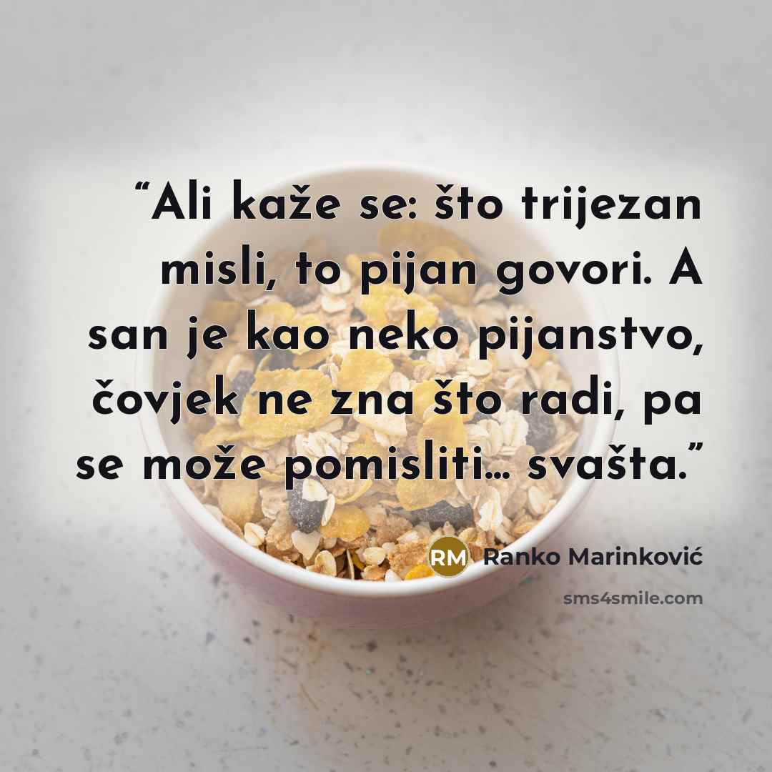 “Ali kaže se: što trijezan misli, to pijan govori. A san je kao neko pijanstvo, čovjek ne zna što radi, pa se može pomisliti... svašta.” quote by Ranko Marinković