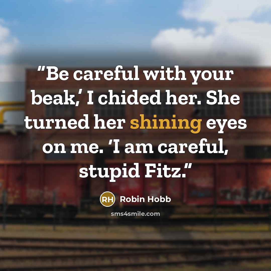 “Be careful with your beak,’ I chided her. She turned her shining eyes on me. ‘I am careful, stupid Fitz.” quote by Robin Hobb