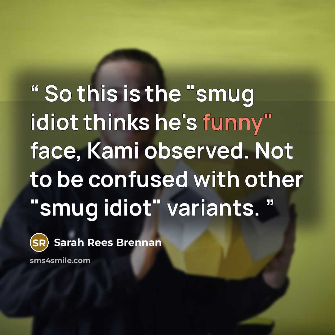 “So this is the "smug idiot thinks he's funny" face, Kami observed. Not to be confused with other "smug idiot" variants.” quote by Sarah Rees Brennan
