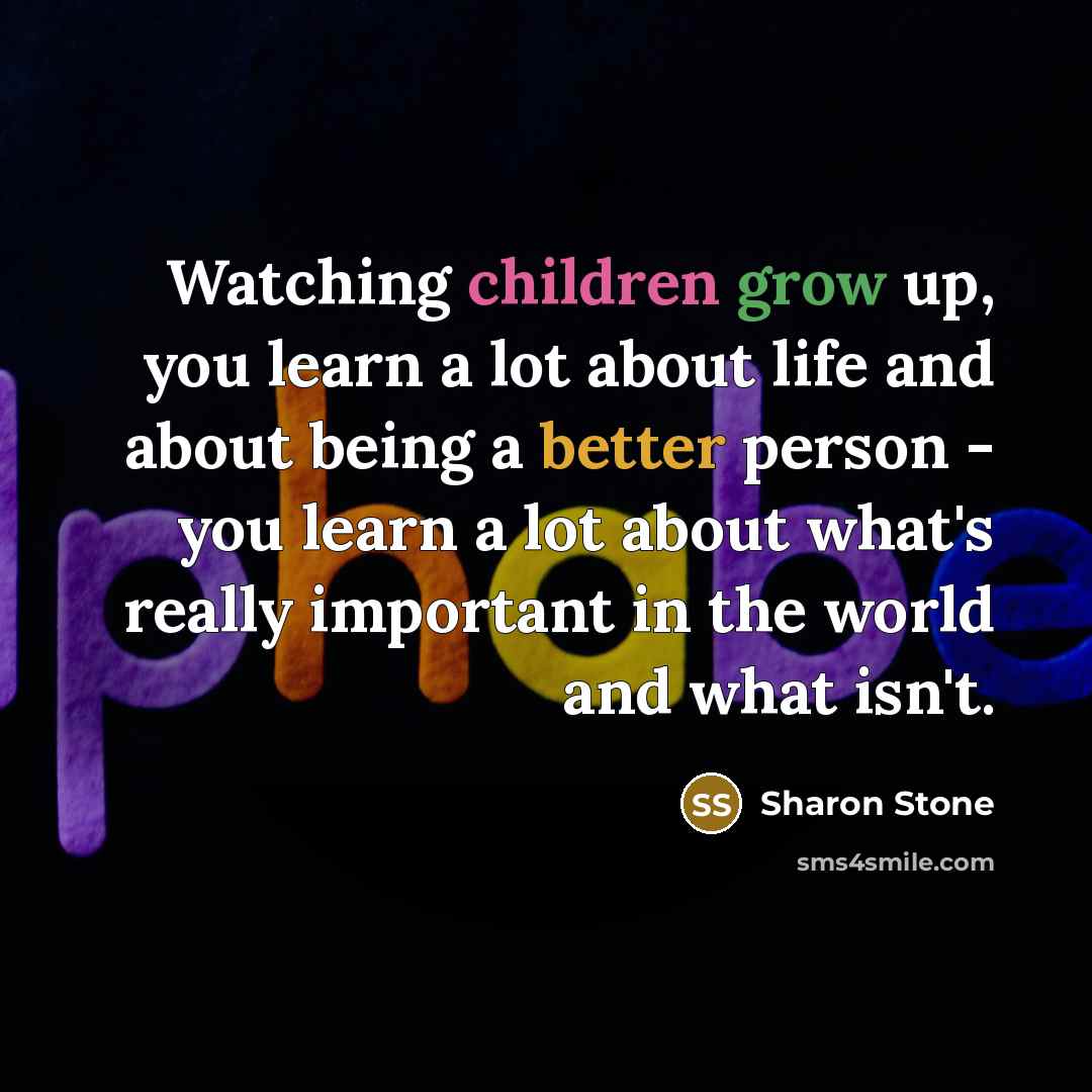 “Watching children grow up, you learn a lot about life…” quote by Sharon Stone