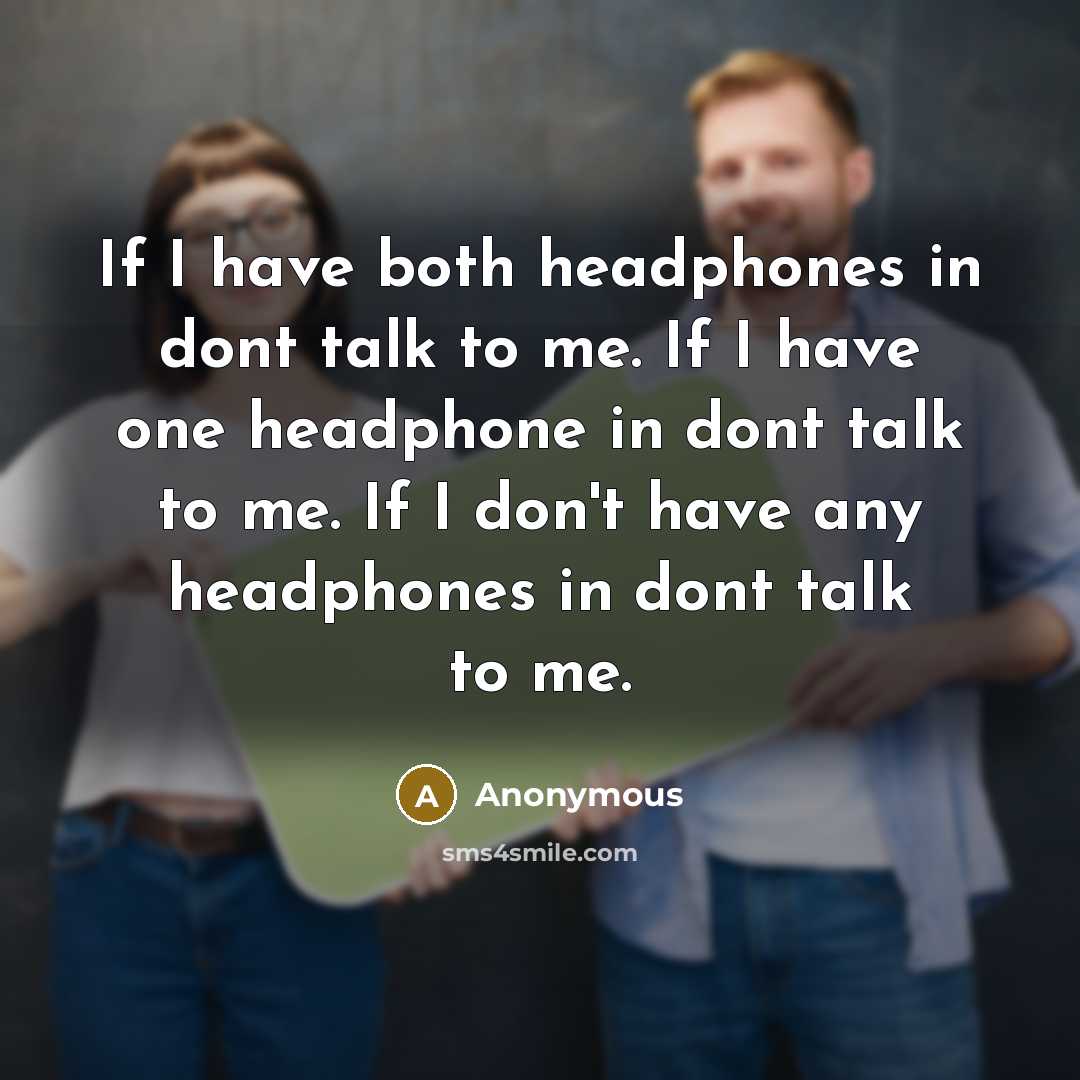 “If I have both headphones in dont talk to me. If I have one headphone in dont talk to me. If I don't have any headphones in dont talk to me.” quote by Anonymous