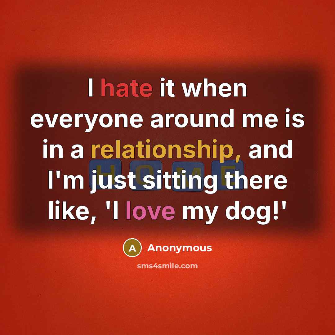 “I hate it when everyone around me is in a relationship, and I'm just sitting there like, 'I love my dog!'” quote by Anonymous
