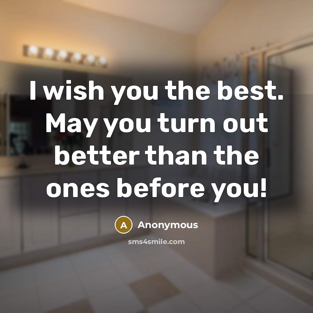 “I wish you the best. May you turn out better than the ones before you!” quote by Anonymous