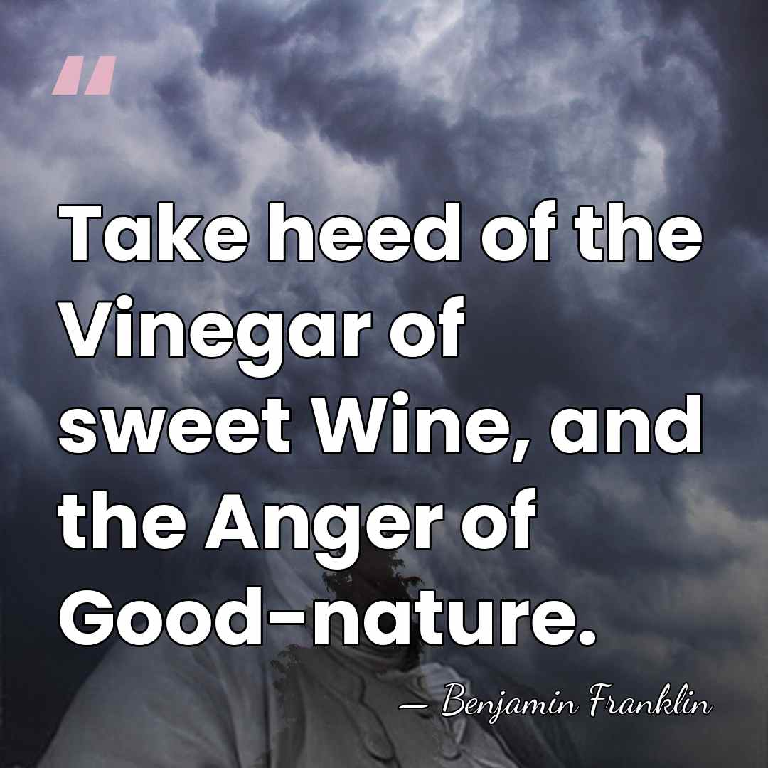 Take heed of the Vinegar of sweet Wine, and the Anger of&hellip; - Benjamin Franklin