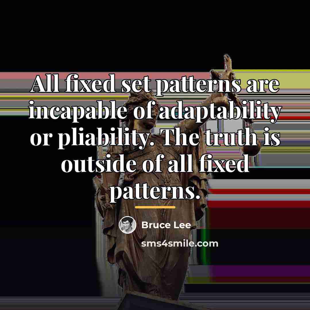 “All fixed set patterns are incapable of adaptability or pliability.…” quote by Bruce Lee