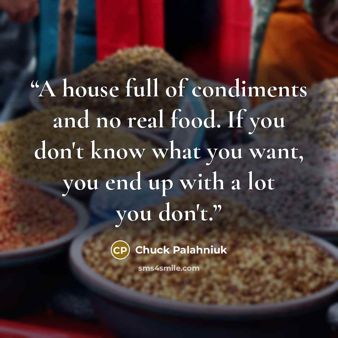 “A house full of condiments and no real food. If you don't know what you want, you end up with a lot you don't.” quote by Chuck Palahniuk