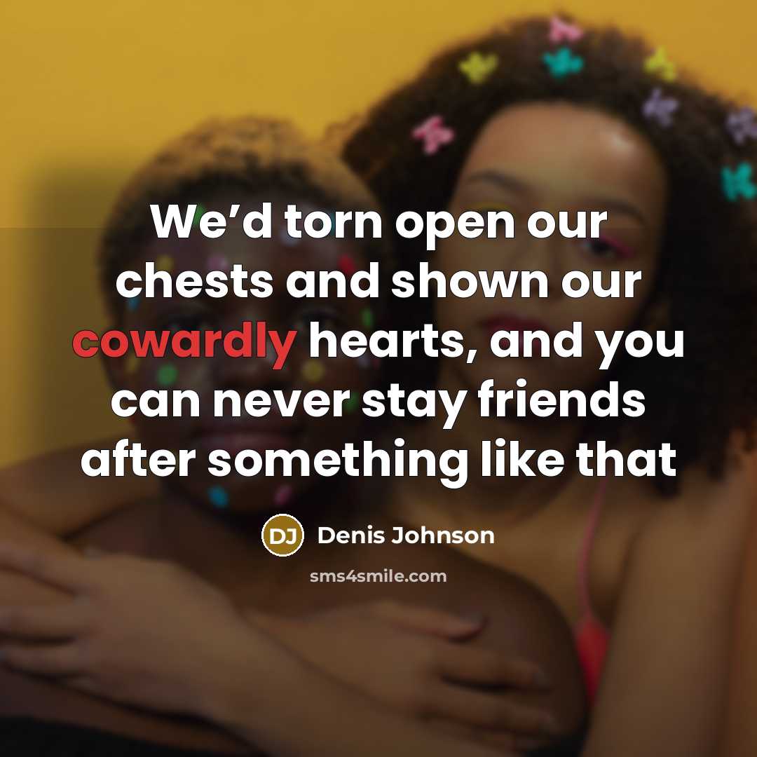 “We’d torn open our chests and shown our cowardly hearts,…” quote by Denis Johnson