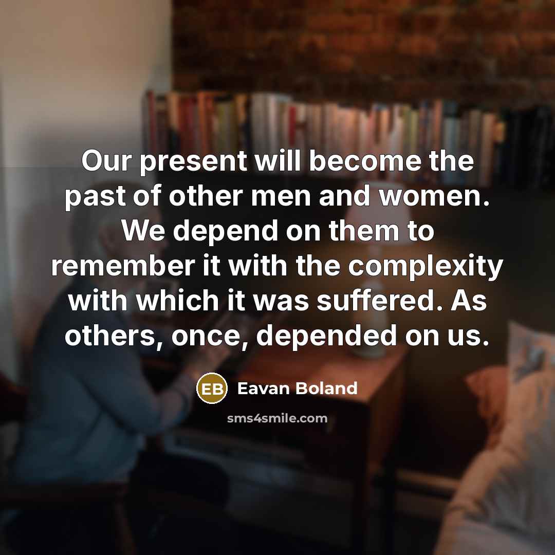“Our present will become the past of other men and…” quote by Eavan Boland