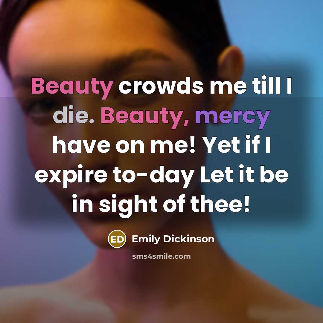 “Beauty crowds me till I die. Beauty, mercy have on…” quote by Emily Dickinson