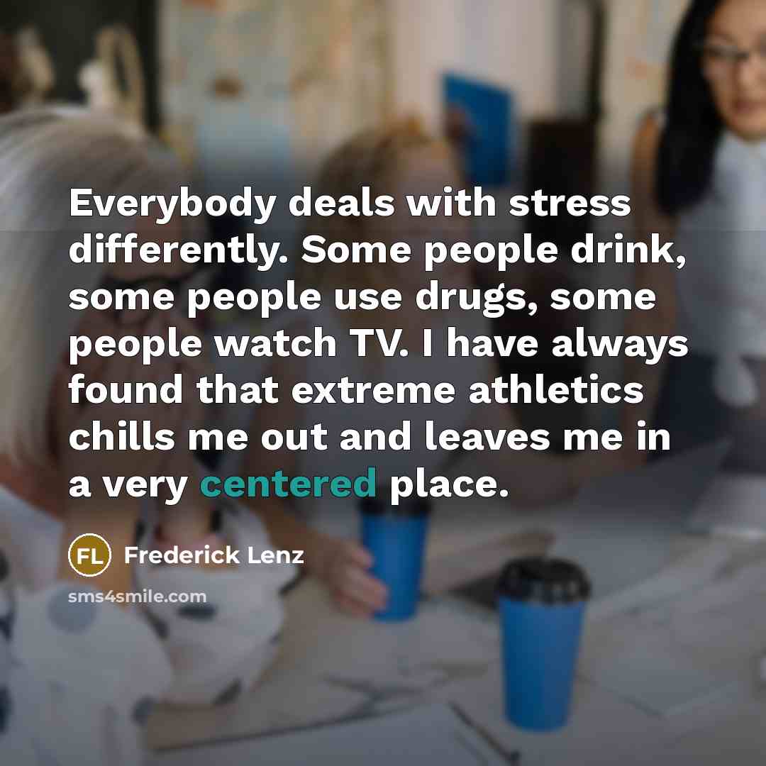 “Everybody deals with stress differently. Some people drink, some people…” quote by Frederick Lenz