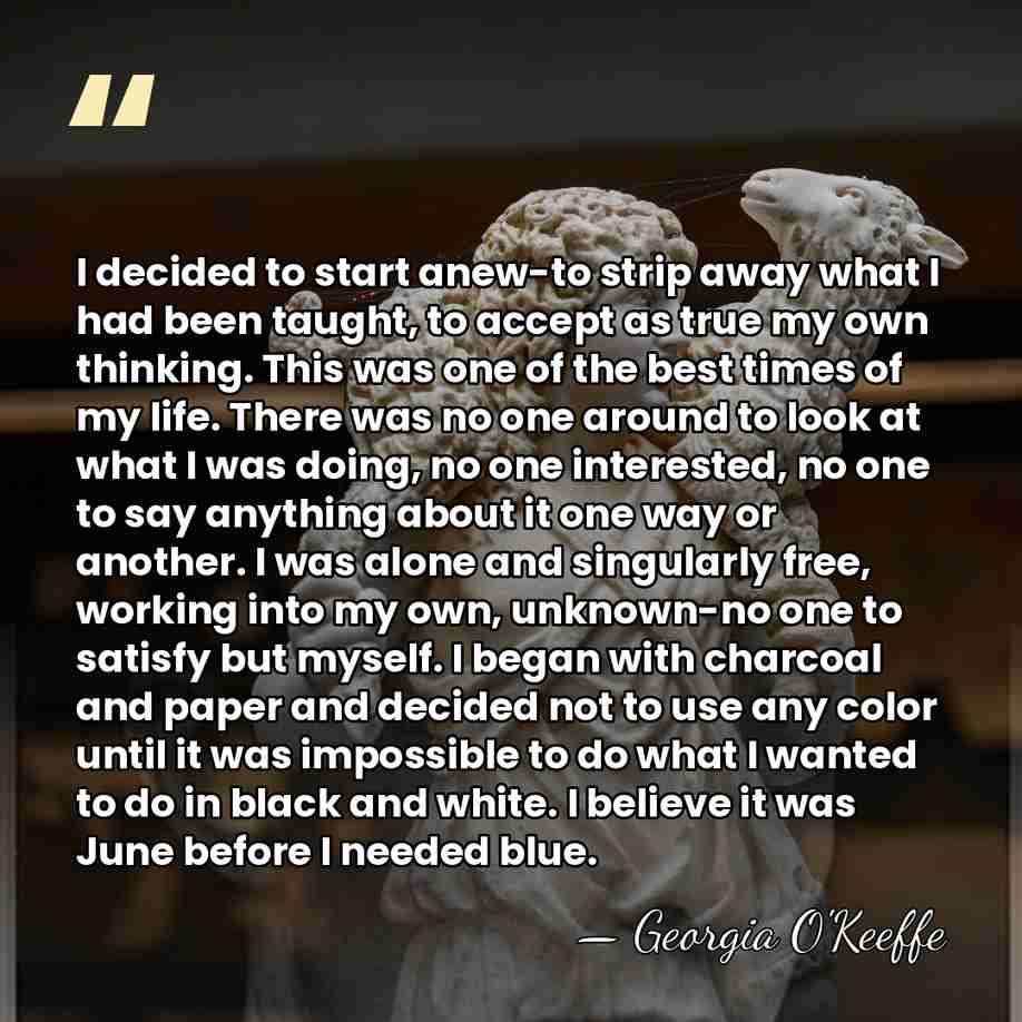 I decided to start anew-to strip away what I had been taught,&hellip; - Georgia O'Keeffe