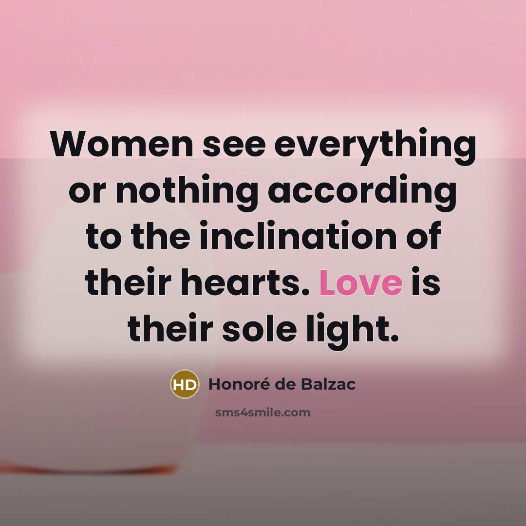 “Women see everything or nothing according to the inclination of…” quote by Honore de Balzac