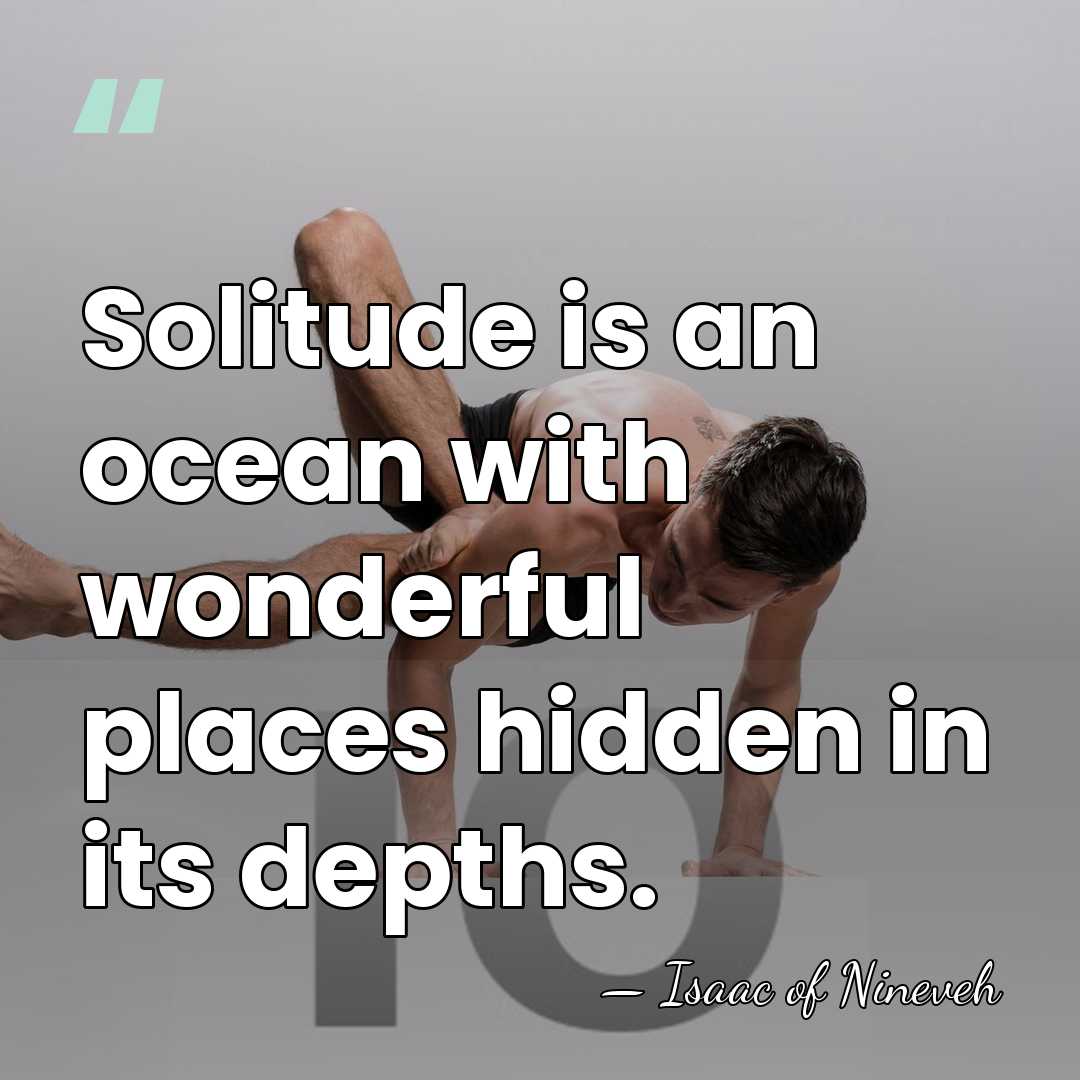 Solitude is an ocean with wonderful places hidden in its depths. - Isaac of Nineveh