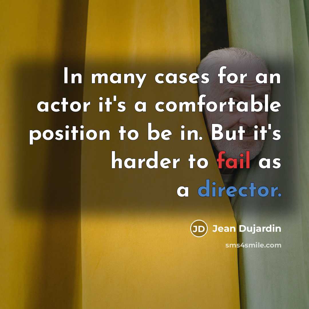 “In many cases for an actor it's a comfortable position to be in. But it's harder to fail as a director.” quote by Jean Dujardin