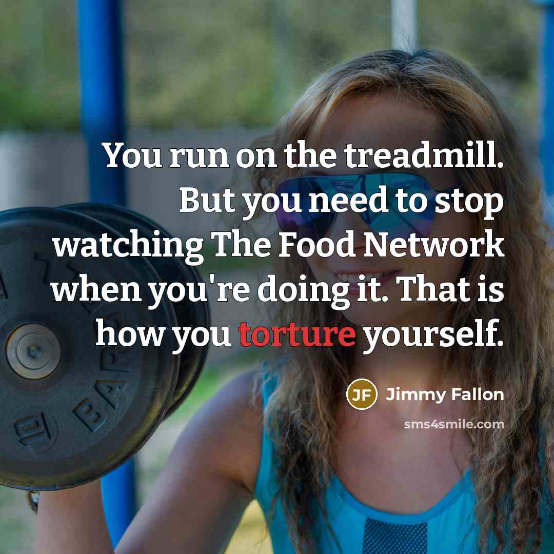 “You run on the treadmill. But you need to stop watching The Food Network when you're doing it. That is how you torture yourself.” quote by Jimmy Fallon