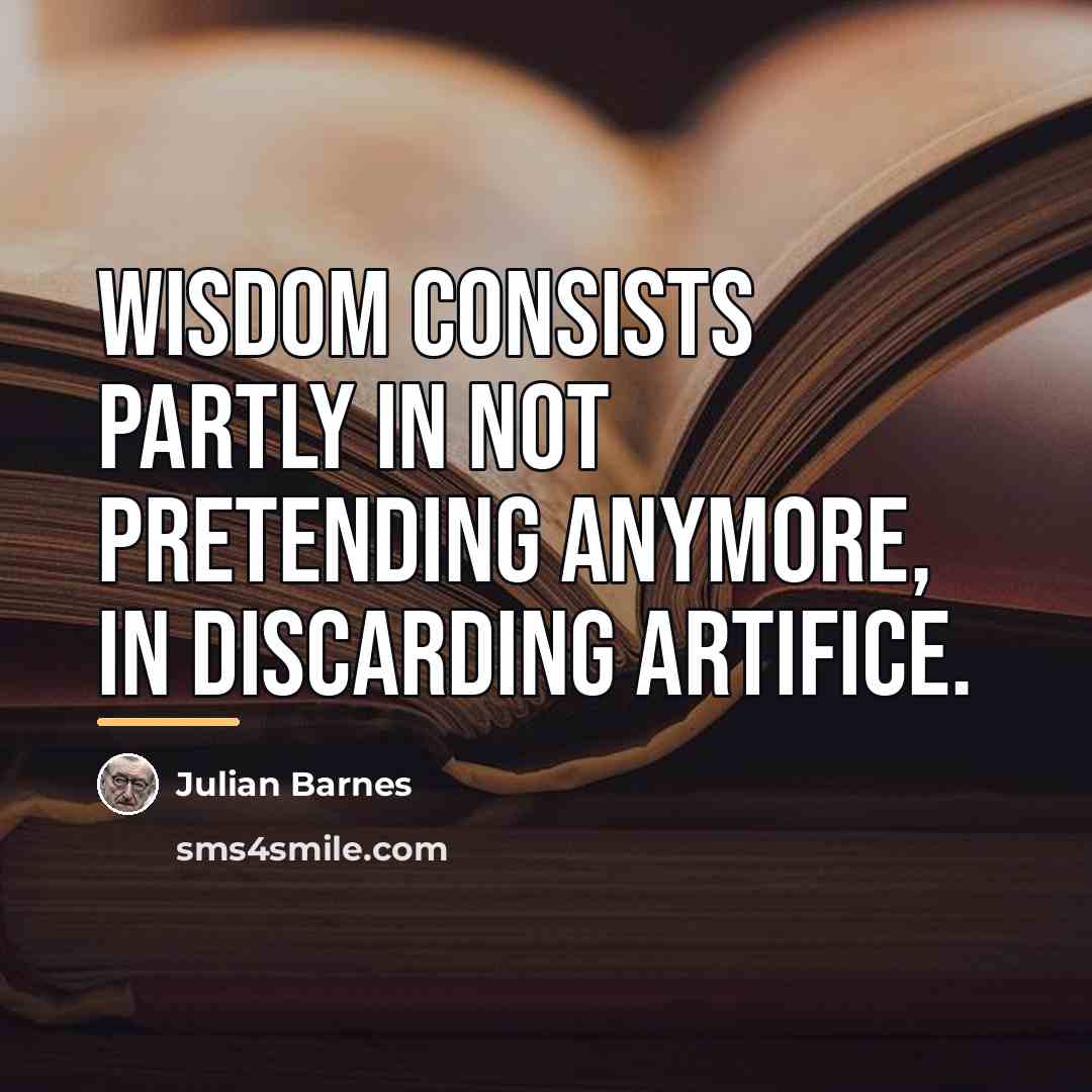 “Wisdom consists partly in not pretending anymore, in discarding artifice.…” quote by Julian Barnes