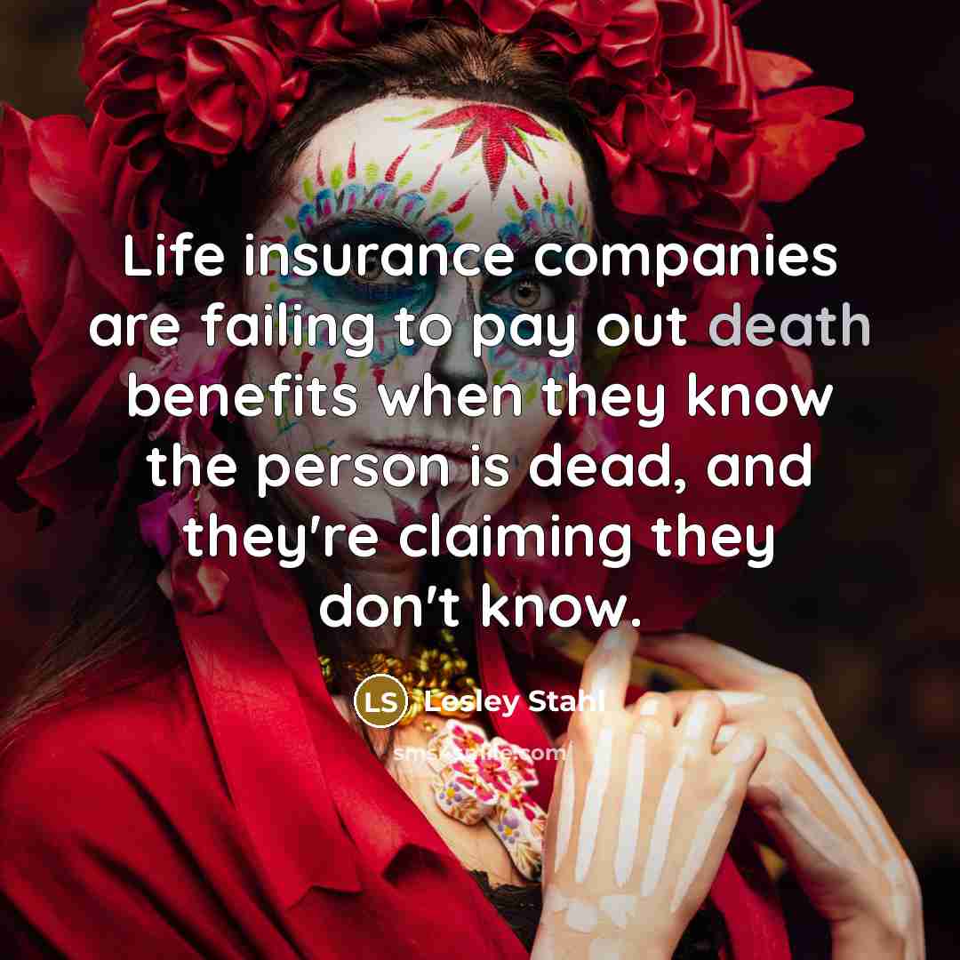 “Life insurance companies are failing to pay out death benefits…” quote by Lesley Stahl