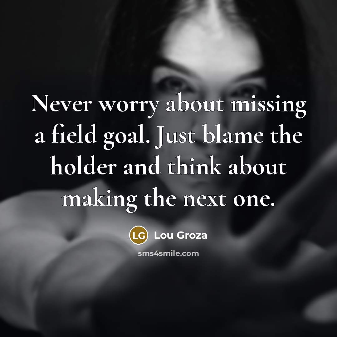 “Never worry about missing a field goal. Just blame the holder and think about making the next one.” quote by Lou Groza