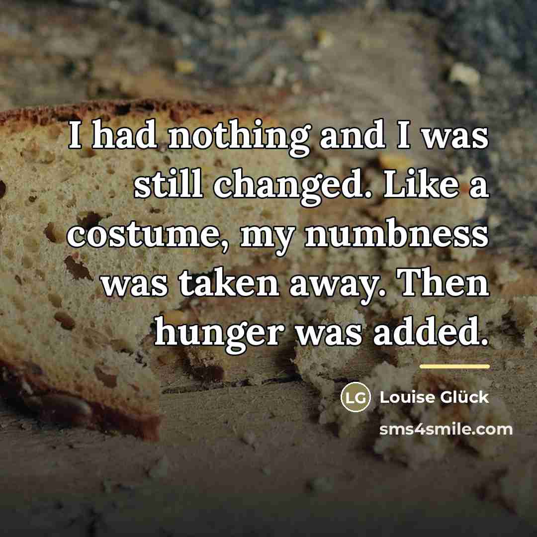 “I had nothing and I was still changed. Like a…” quote by Louise Glück