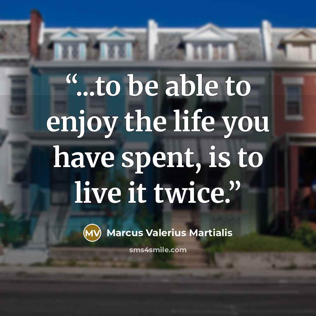 “...to be able to enjoy the life you have spent, is to live it twice.” quote by Marcus Valerius Martialis