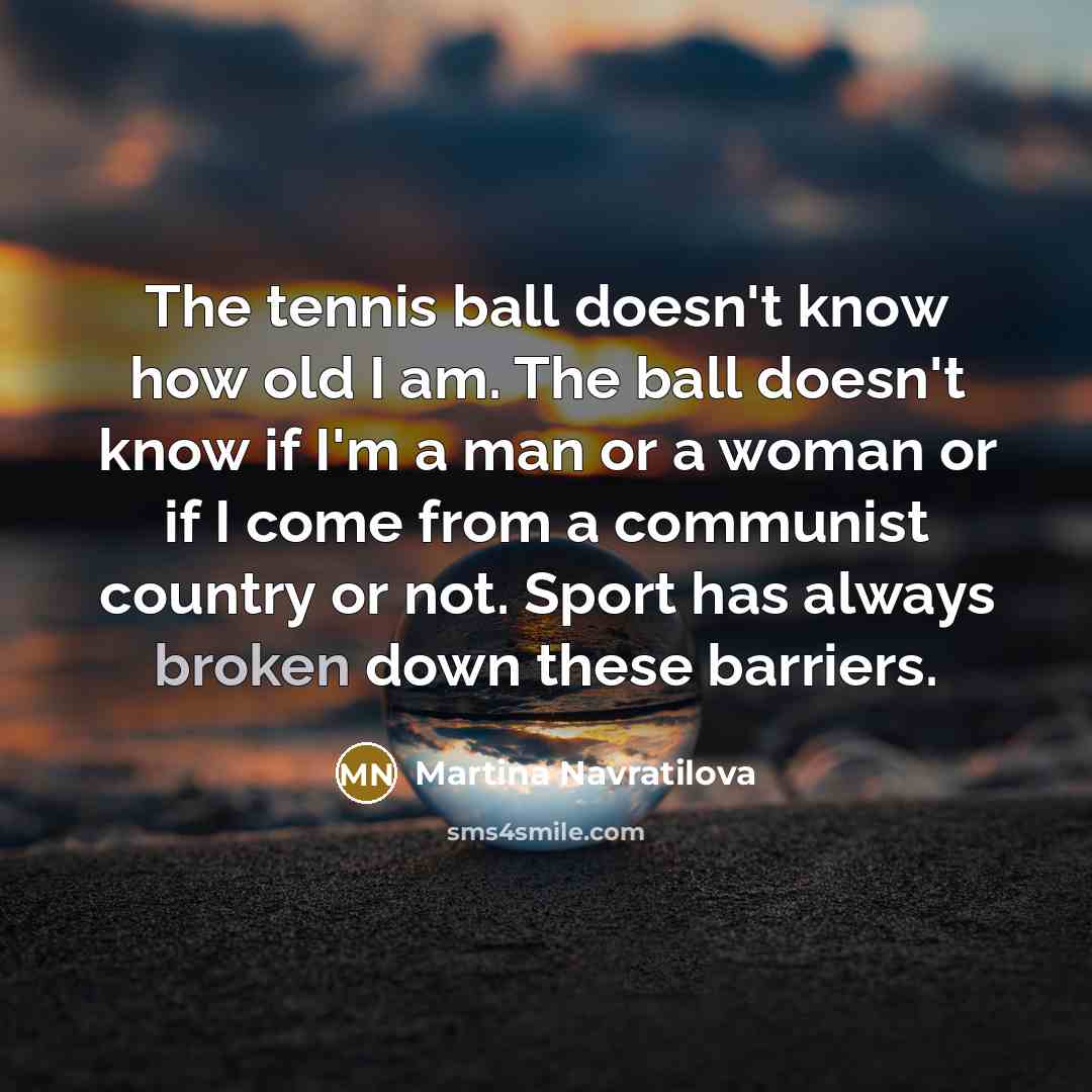 “The tennis ball doesn't know how old I am. The ball doesn't know if I'm a man or a woman or if I come from a communist country or not. Sport has always broken down these barriers.” quote by Martina Navratilova