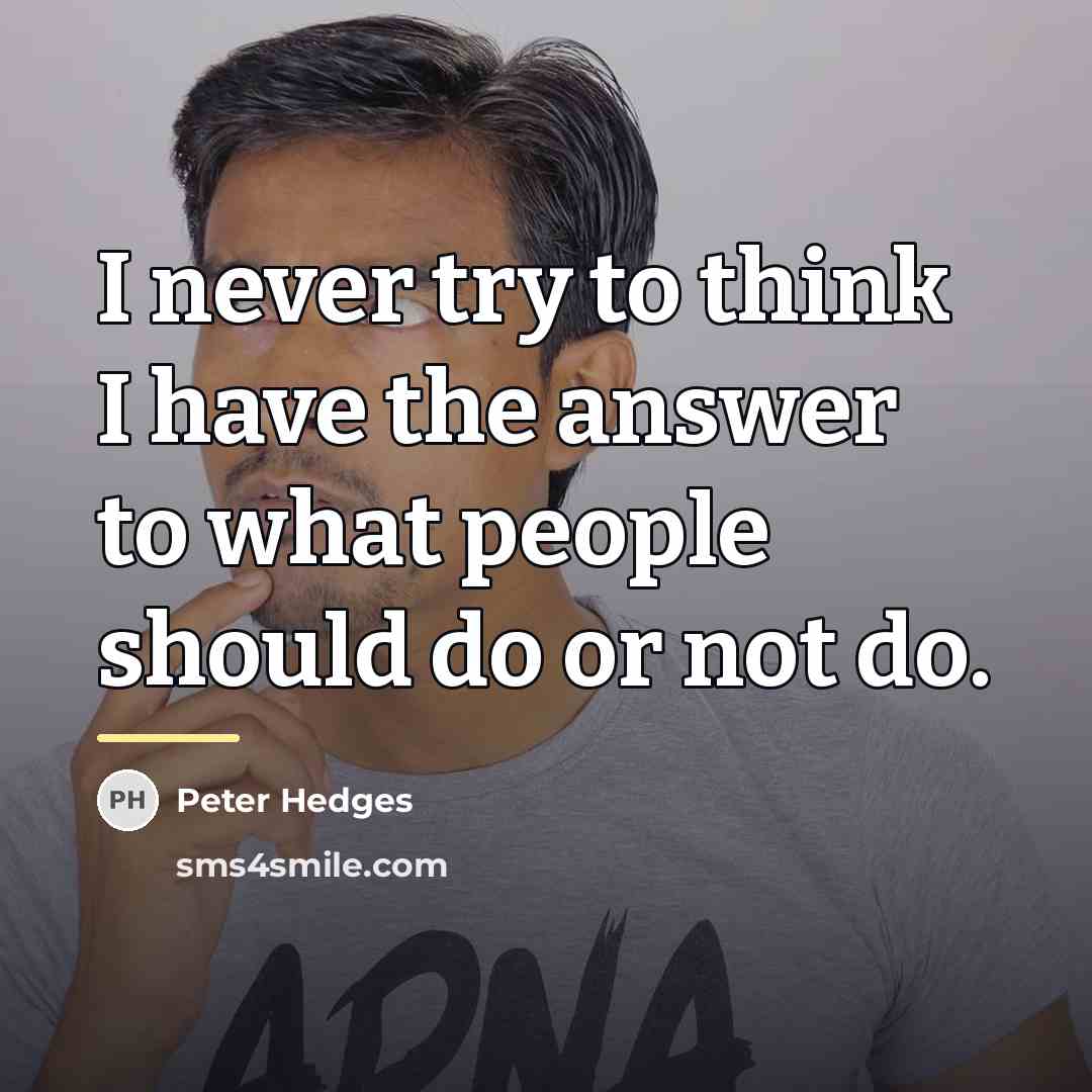 “I never try to think I have the answer to…” quote by Peter Hedges
